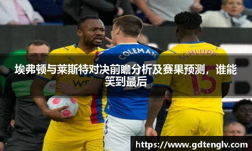 埃弗顿与莱斯特对决前瞻分析及赛果预测，谁能笑到最后