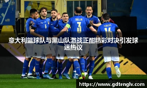 意大利篮球队与黑山队激战正酣精彩对决引发球迷热议