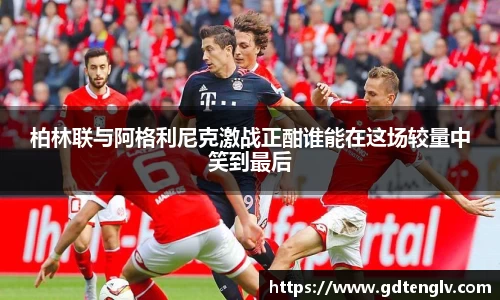 柏林联与阿格利尼克激战正酣谁能在这场较量中笑到最后