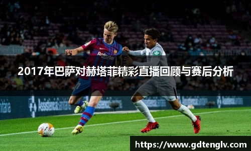 2017年巴萨对赫塔菲精彩直播回顾与赛后分析