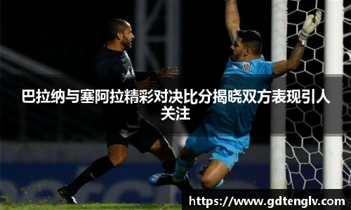 巴拉纳与塞阿拉精彩对决比分揭晓双方表现引人关注