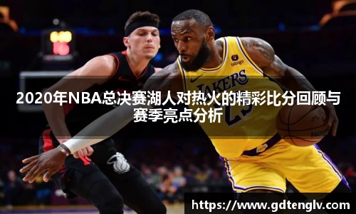 2020年NBA总决赛湖人对热火的精彩比分回顾与赛季亮点分析