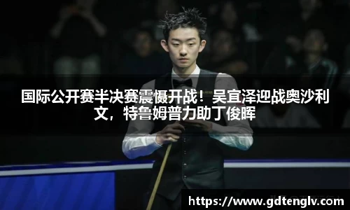 国际公开赛半决赛震慑开战！吴宜泽迎战奥沙利文，特鲁姆普力助丁俊晖